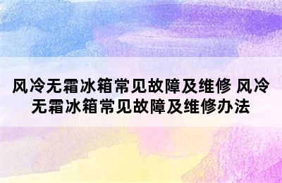 风冷无霜冰箱常见故障及维修 风冷无霜冰箱常见故障及维修办法